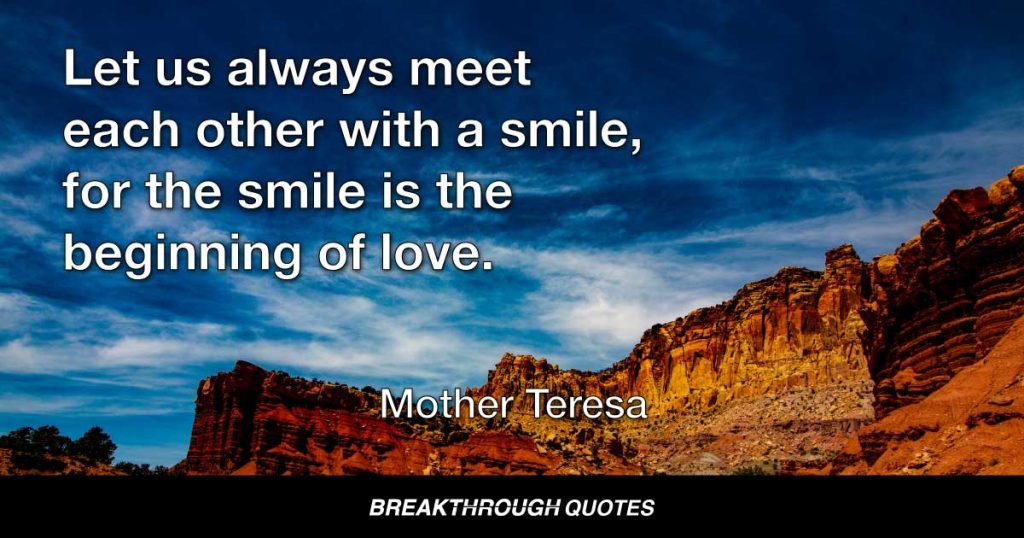 Let us always meet each other with a smile, for the smile is the beginning of love. — Mother Teresa
