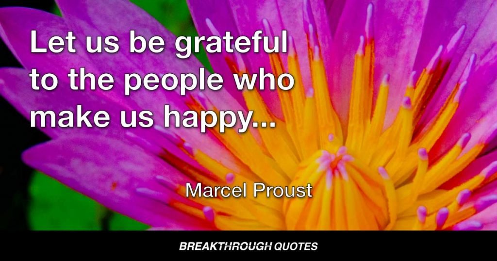 Let us be grateful to the people who make us happy; they are the charming gardeners who make our souls blossom. — Marcel Proust