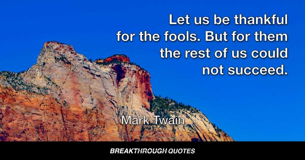 Let us be thankful for the fools. But for them the rest of us could not succeed. — Mark Twain