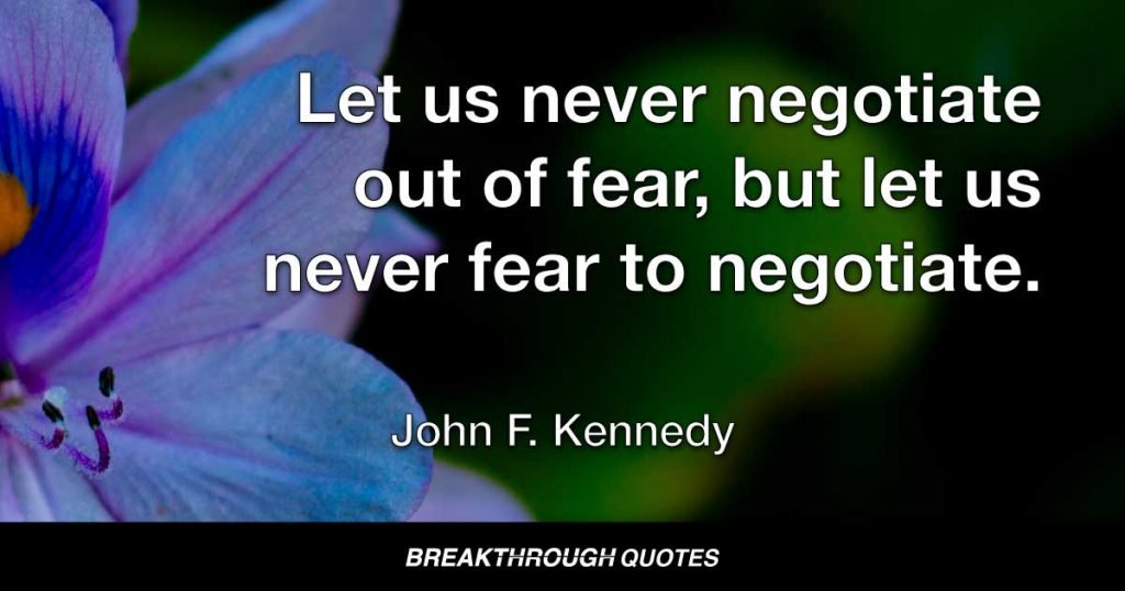 Let us never negotiate out of fear, but let us never fear to negotiate. — John F. Kennedy