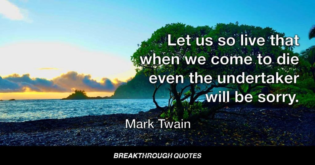 Let us so live that when we come to die even the undertaker will be sorry. — Mark Twain