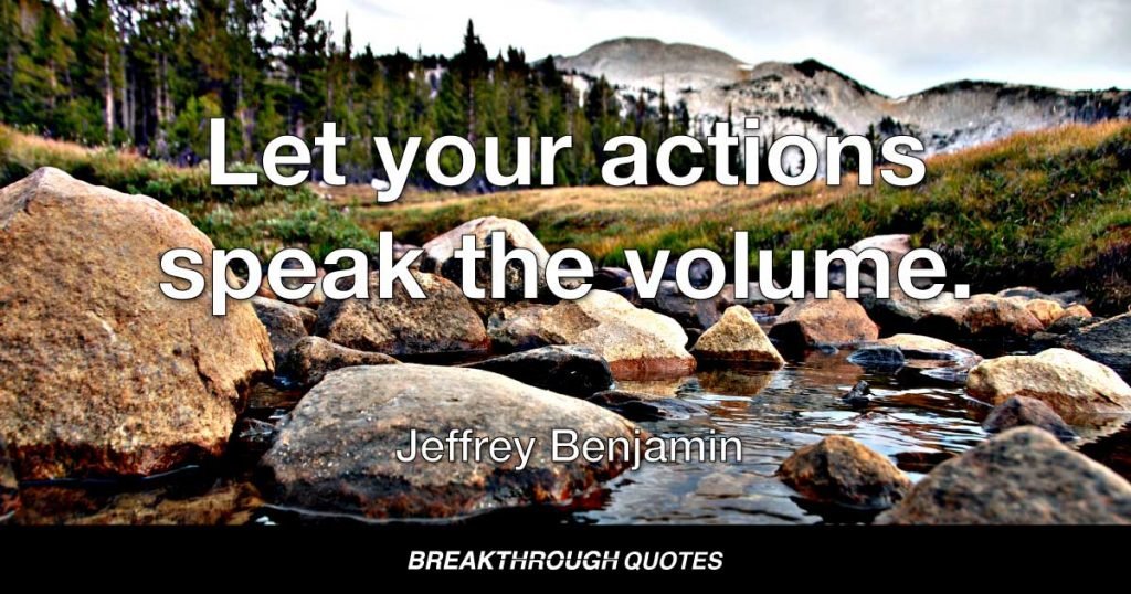 Let your actions speak the volume. — Jeffrey Benjamin