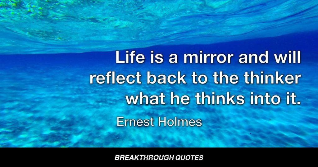 Life is a mirror and will reflect back to the thinker what he thinks into it. — Ernest Holmes