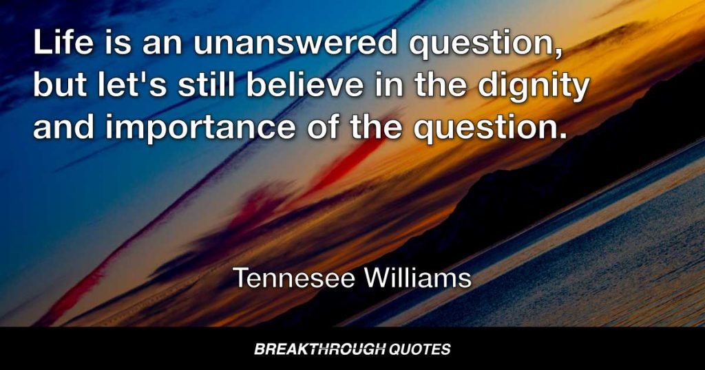 Life is an unanswered question, but let's still believe in the dignity and importance of the question. — Tennessee Williams