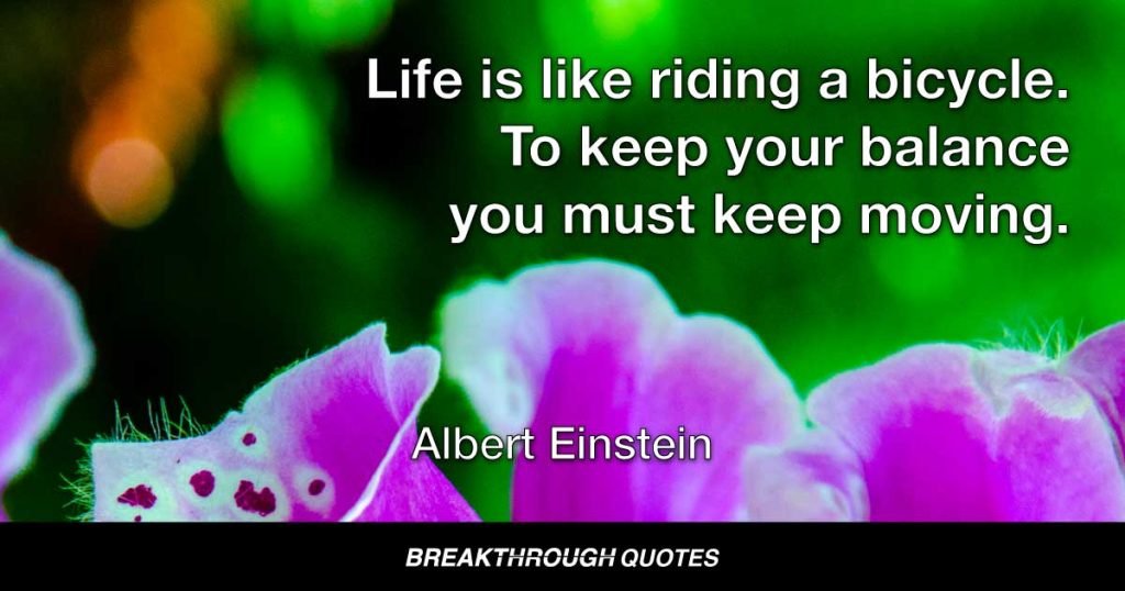 Life is like riding a bicycle. To keep your balance you must keep moving. — Albert Einstein