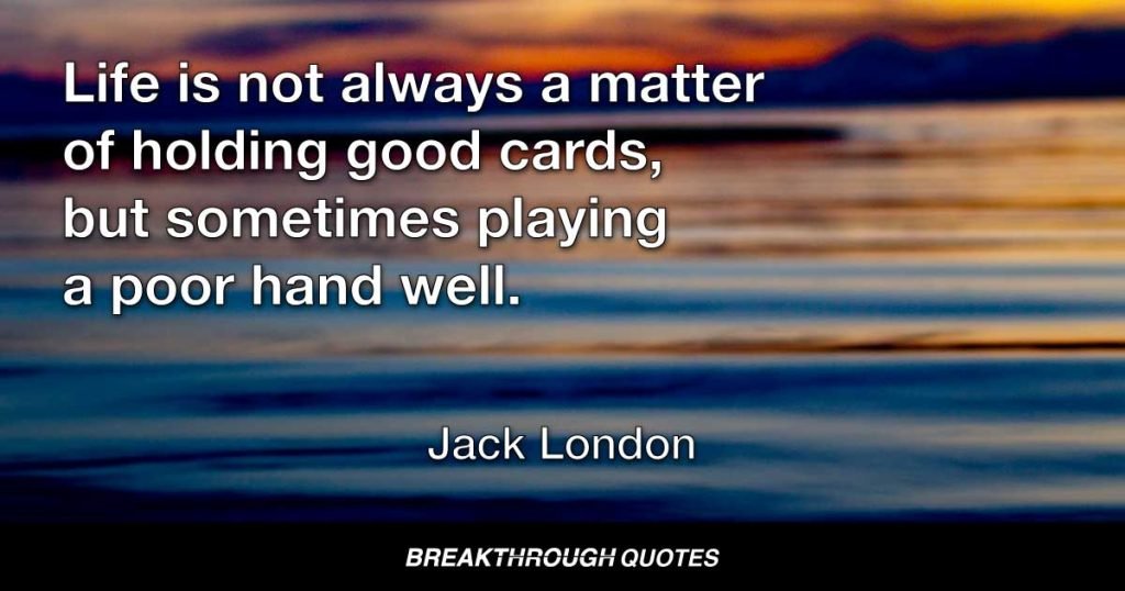 Life is not always a matter of holding good cards, but sometimes playing a poor hand well. — Jack London