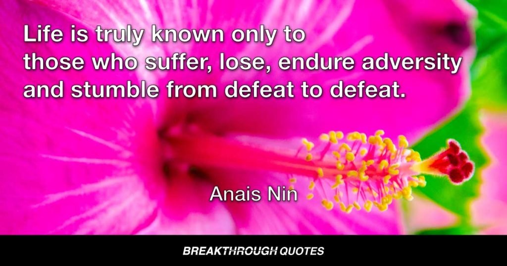 Life is truly known only to those who suffer, lose, endure adversity and stumble from defeat to defeat. — Anais Nin