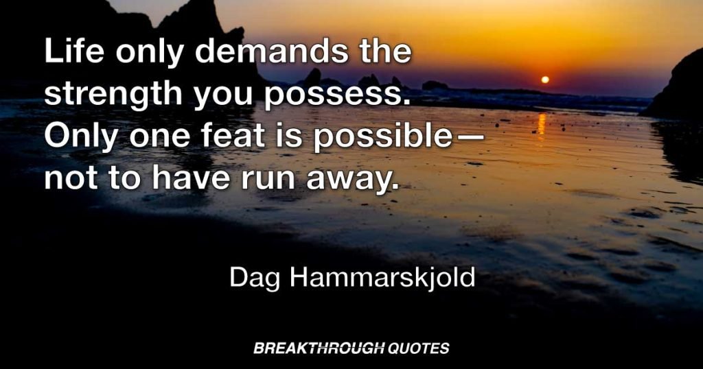 Life only demands the strength you possess. Only one feat is possible—not to have run away. — Dag Hammarskjold