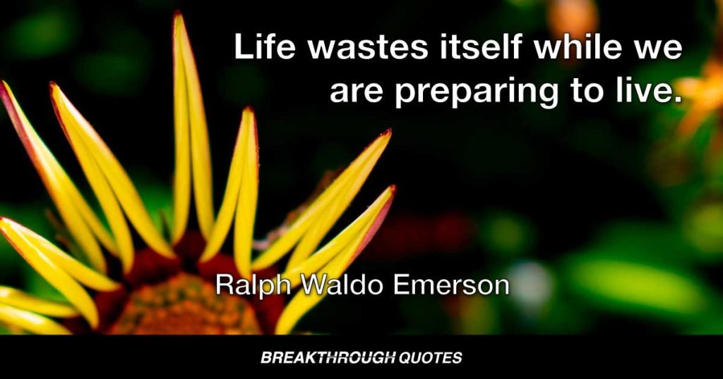 Life wastes itself while we are preparing to live. — Ralph Waldo Emerson