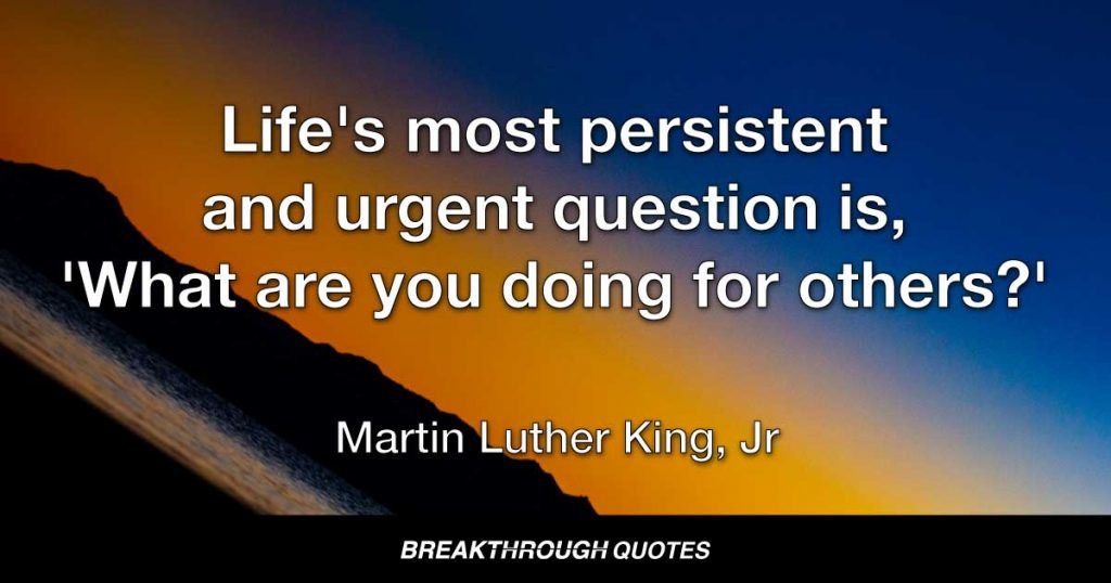Life's most persistent and urgent question is, 'What are you doing for others?' — Martin Luther King Jr.