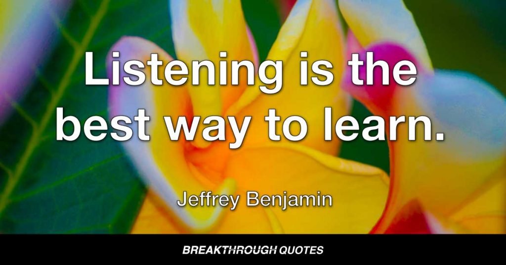 Listening is the best way to learn. — Jeffrey Benjamin