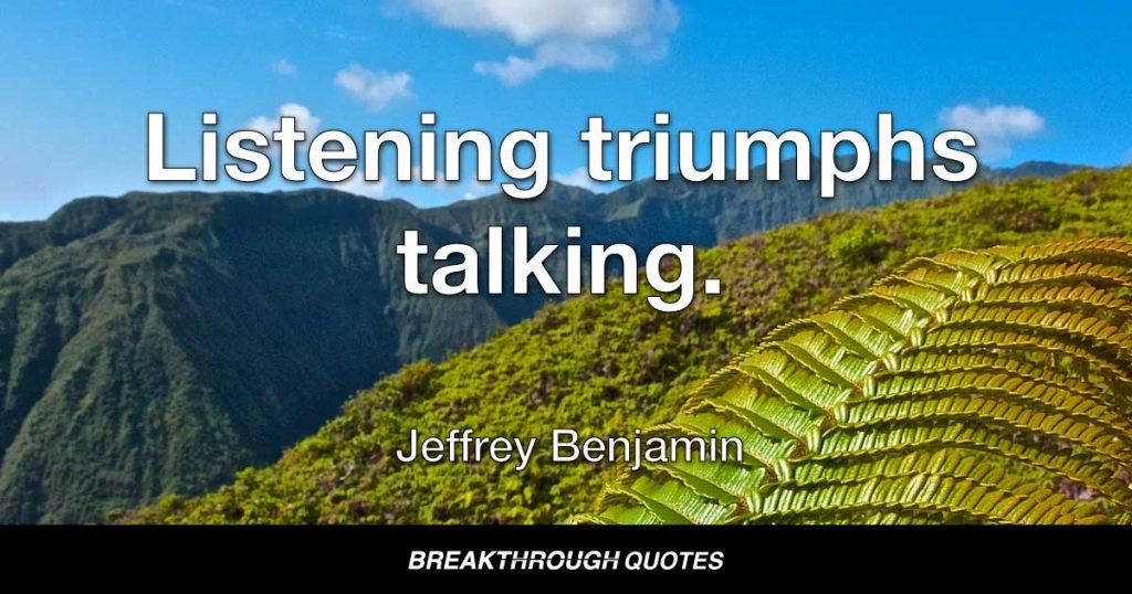 Listening triumphs talking. — Jeffrey Benjamin