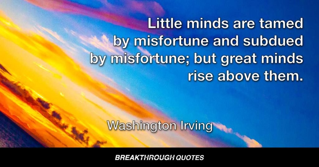 Little minds are tamed by misfortune and subdued by misfortune; but great minds rise above them. — Washington Irving