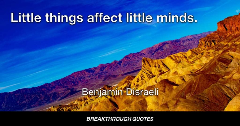 Little things affect little minds. — Benjamin Disraeli
