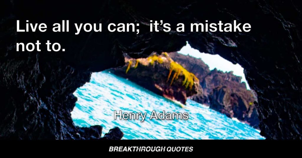 Live all you can;  it’s a mistake not to. — Henry Adams