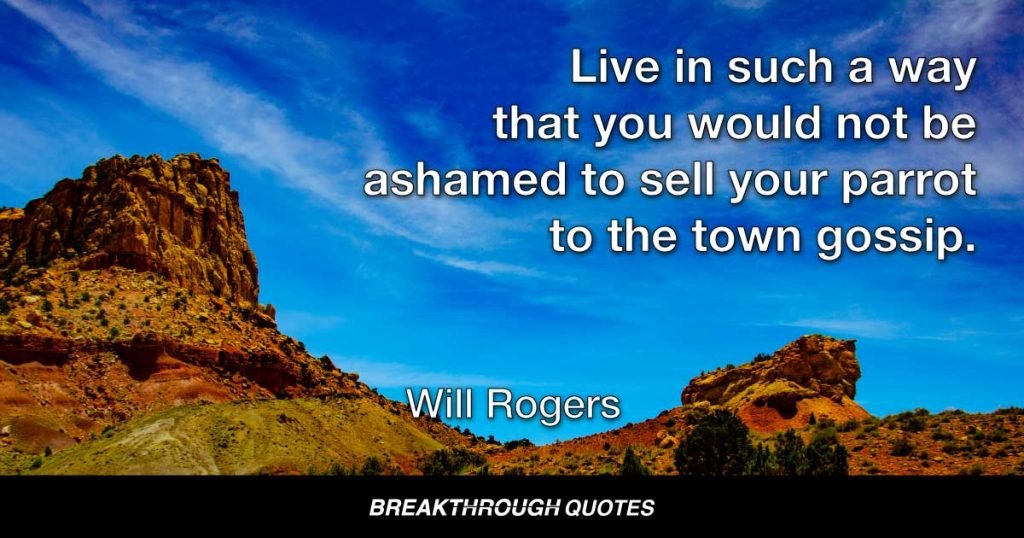 Live in such a way that you would not be ashamed to sell your parrot to the town gossip. — Will Rogers