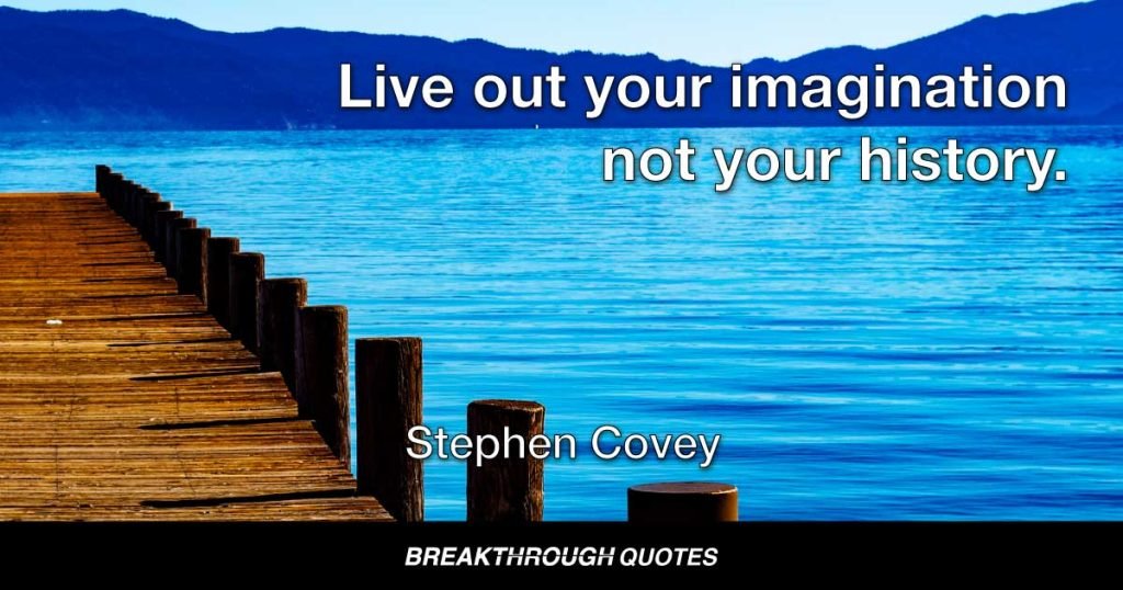 Live out your imagination not your history. — Stephen Covey