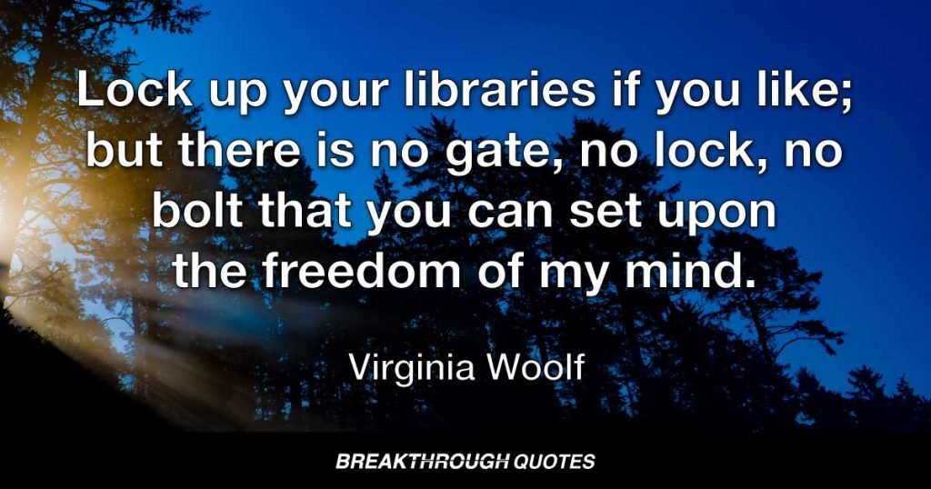 Lock up your libraries if you like; but there is no gate, no lock, no bolt that you can set upon the freedom of my mind. — Virginia Woolf