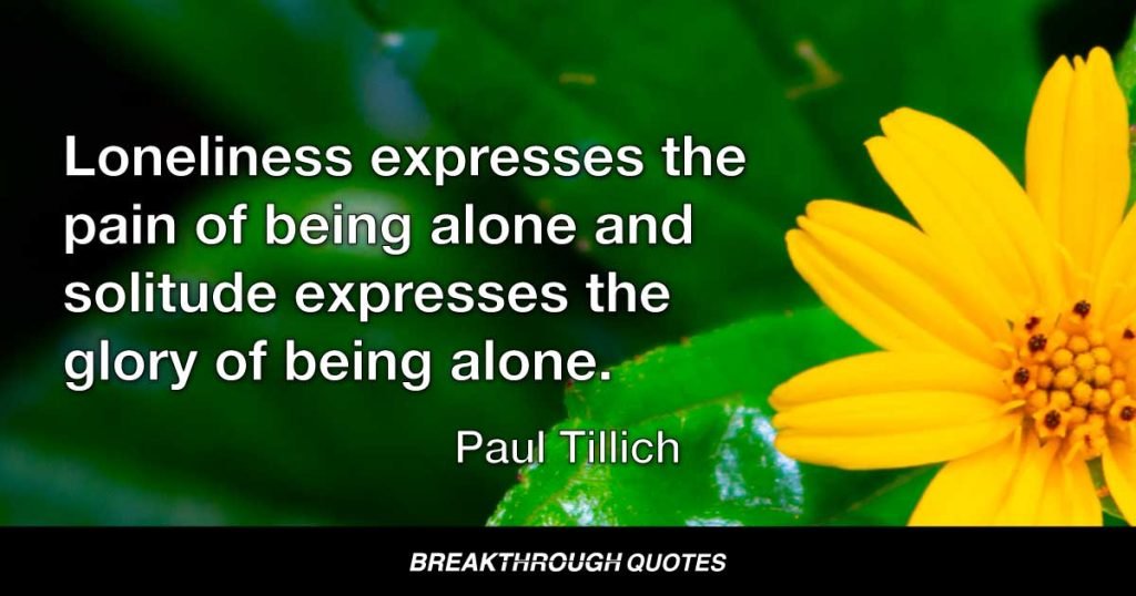 Loneliness expresses the pain of being alone and solitude expresses the glory of being alone. — Paul Tillich
