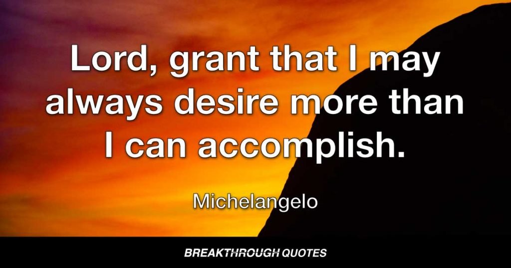 Lord, grant that I may always desire more than I can accomplish. — Michelangelo