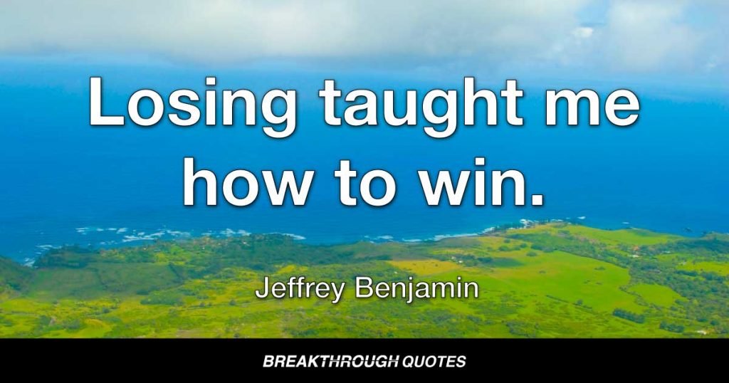 Losing taught me how to win. — Jeffrey Benjamin