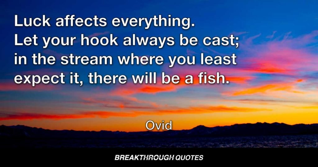 Luck affects everything. Let your hook always be cast; in the stream where you least expect it, there will be a fish. — Ovid