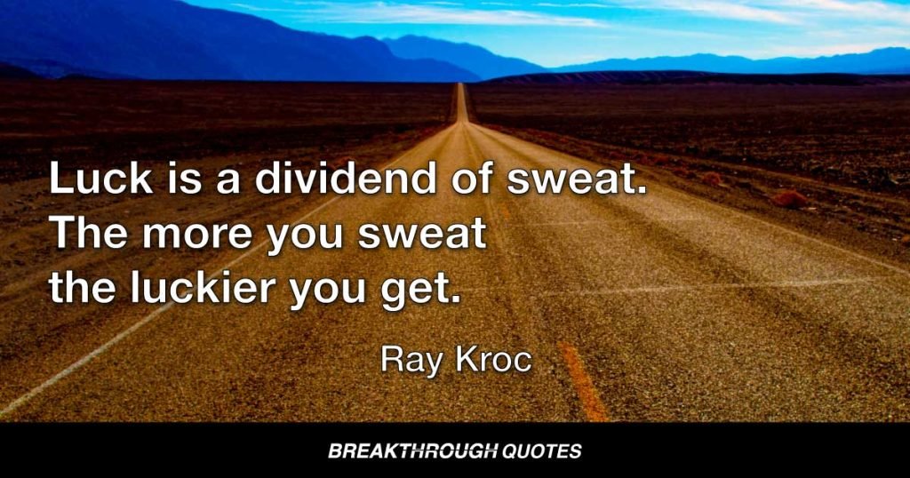 Luck is a dividend of sweat. The more you sweat the luckier you get. — Ray Kroc