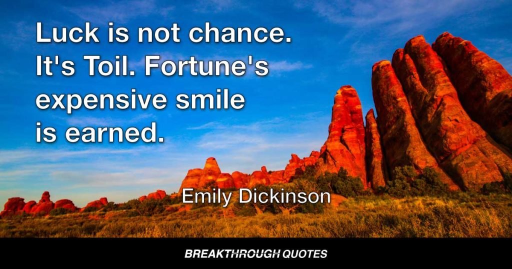 Luck is not chance. It's Toil. Fortune's expensive smile is earned. — Emily Dickinson