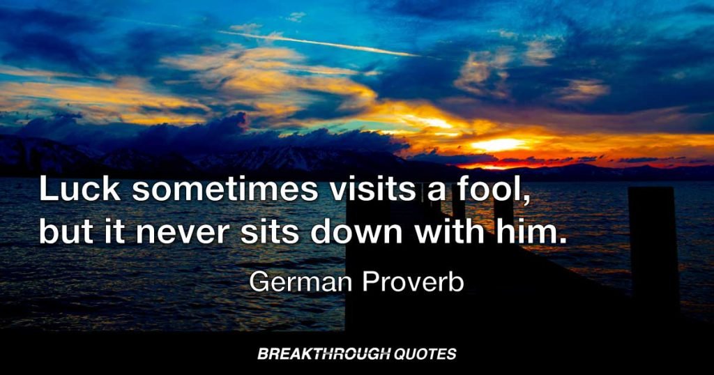 Luck sometimes visits a fool, but it never sits down with him. — German Proverb
