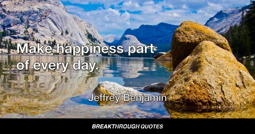 Make happiness part of every day. — Jeffrey Benjamin