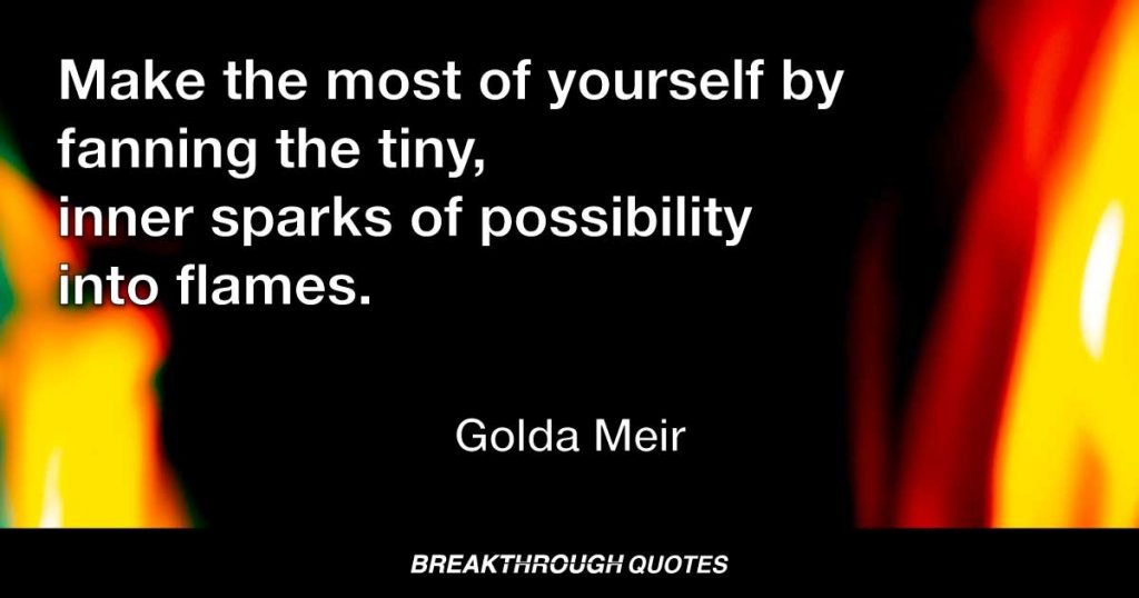 Make the most of yourself by fanning the tiny, inner sparks of possibility into flames. — Golda Meir