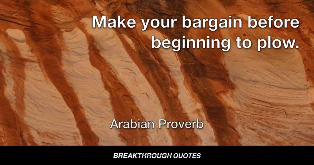 Make your bargain before beginning to plow. — Arabian Proverb