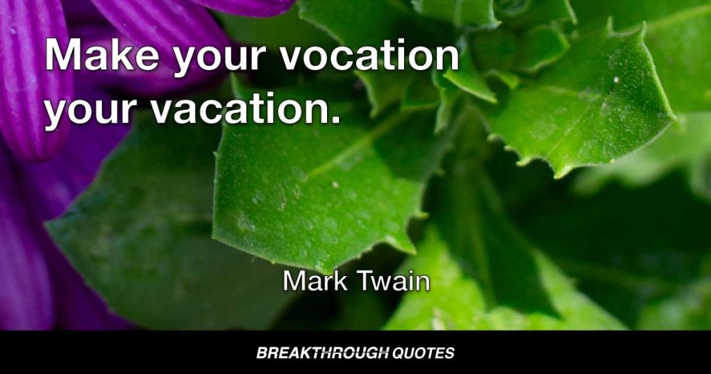 Make your vocation your vacation. — Mark Twain