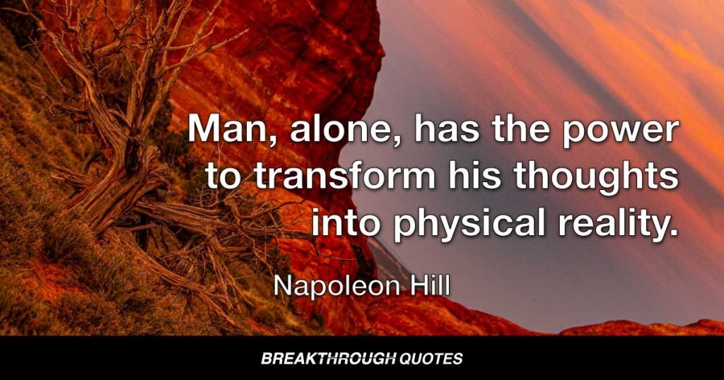 Man, alone, has the power to transform his thoughts into physical reality. — Napoleon Hill