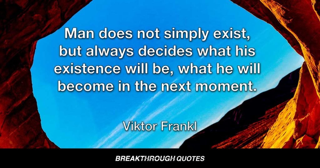 Man does not simply exist, but always decides what his existence will be, what he will become in the next moment. — Viktor Frankl