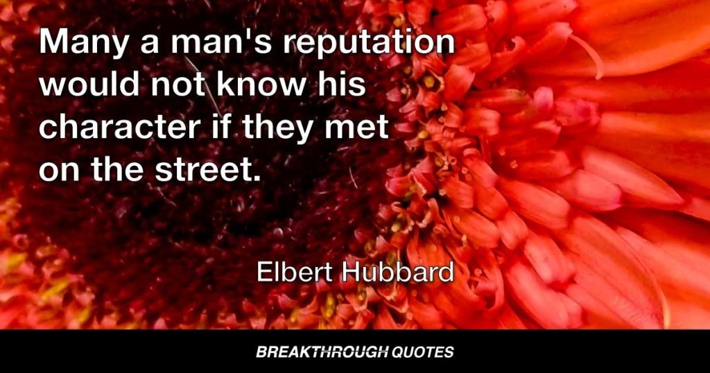 Many a man's reputation would not know his character if they met on the street. — Elbert Hubbard