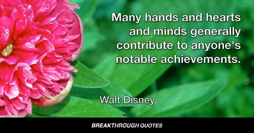 Many hands and hearts and minds generally contribute to anyone's notable achievements. — Walt Disney