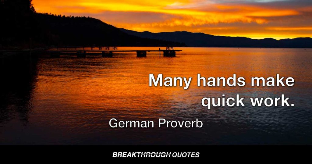 Many hands make quick work. — German Proverb