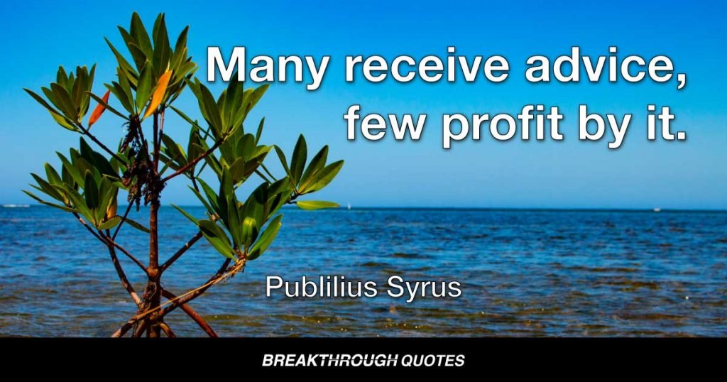 Many receive advice, few profit by it. — Publilius Syrus