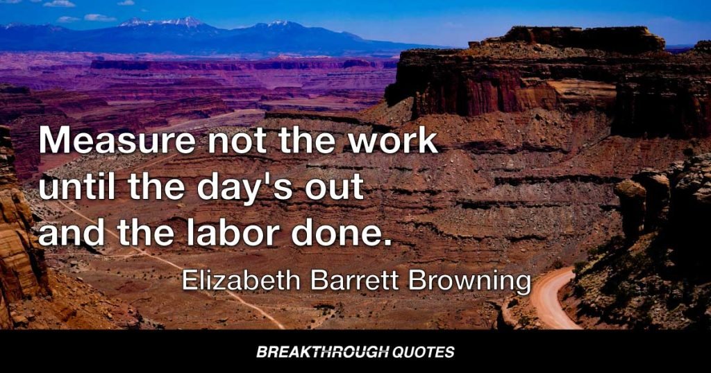 Measure not the work until the day's out and the labor done. — Elizabeth Barrett Browning