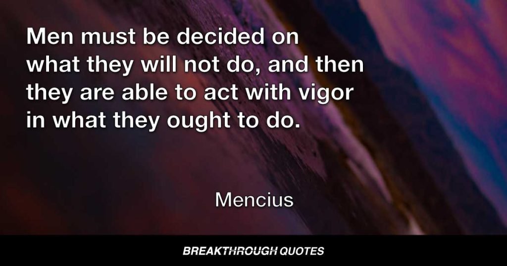 Men must be decided on what they will not do, and then they are able to act with vigor in what they ought to do. — Mencius
