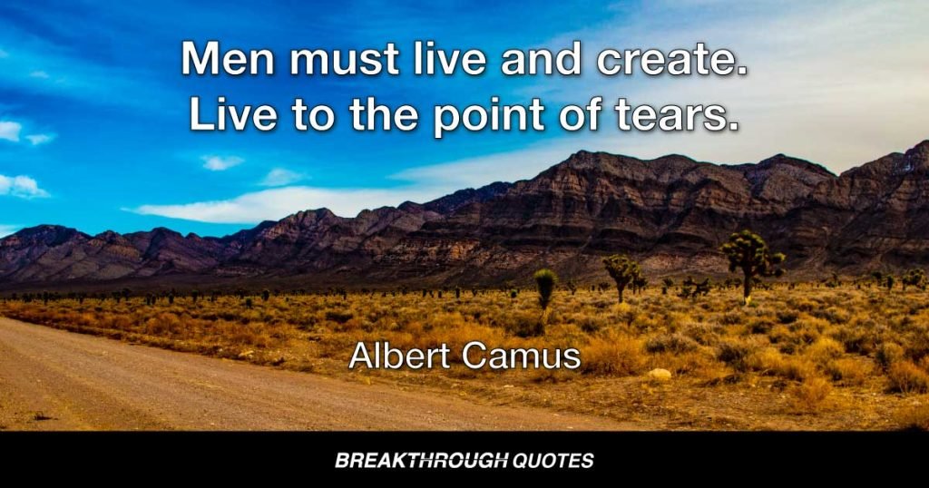 Men must live and create. Live to the point of tears. — Albert Camus