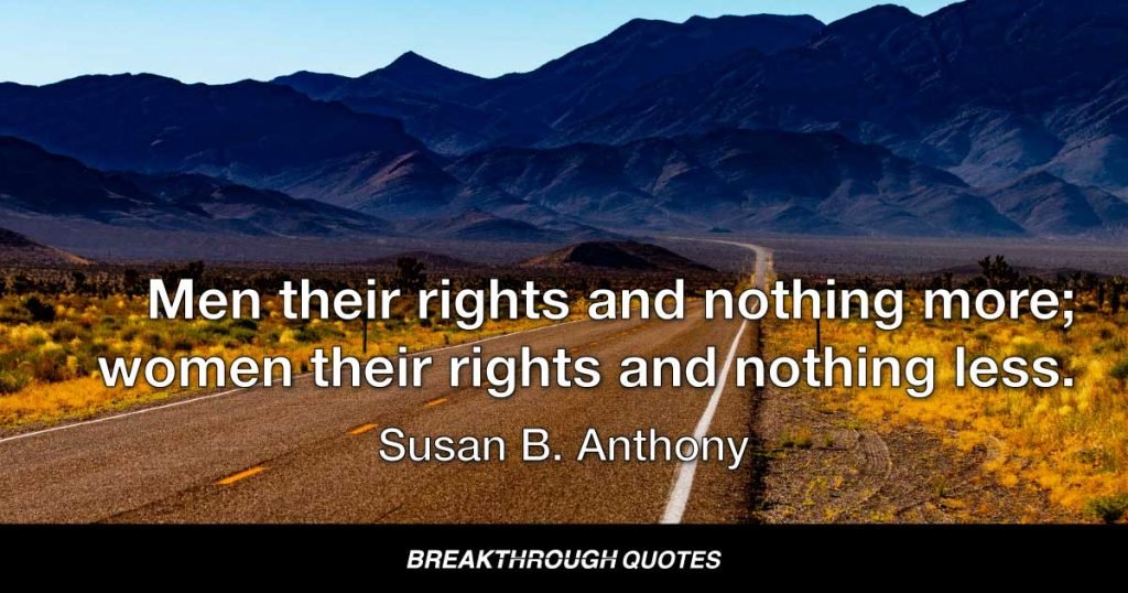 Men their rights and nothing more; women their rights and nothing less. — Susan B. Anthony