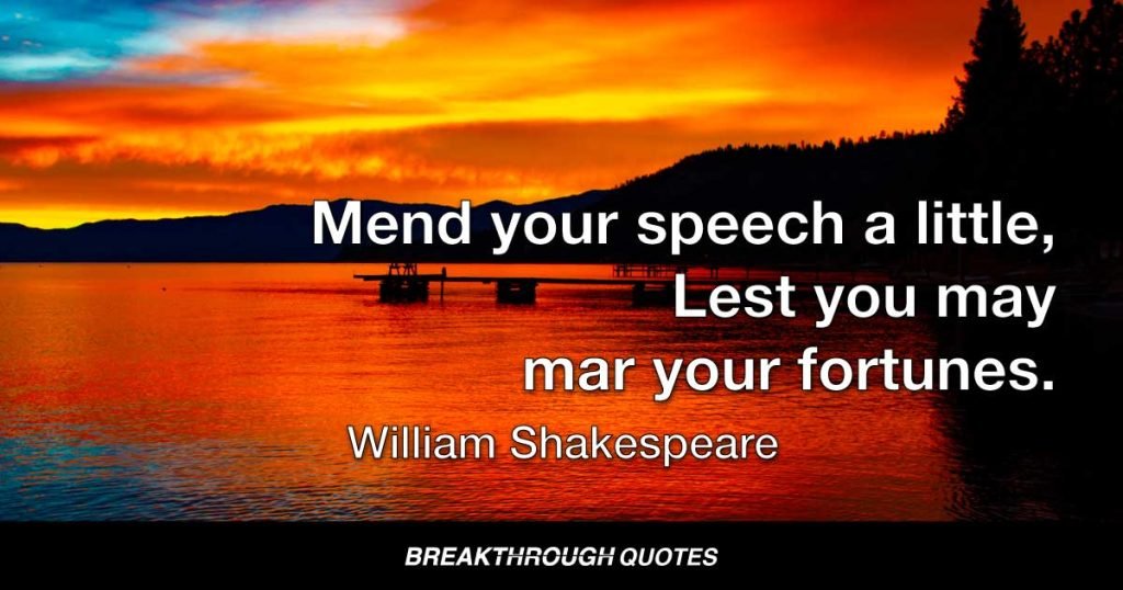 Mend your speech a little, Lest you may mar your fortunes. — William Shakespeare