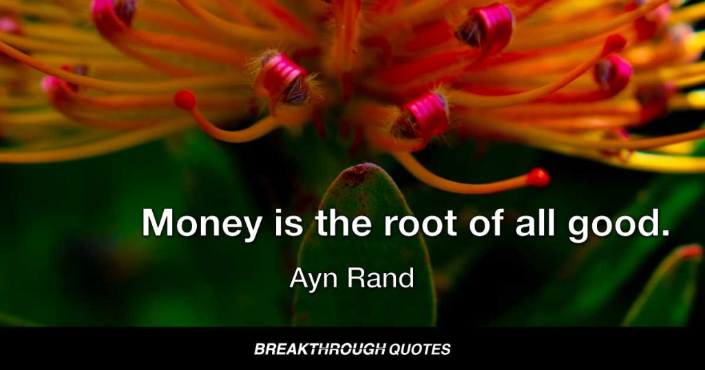 Money is the root of all good. — Ayn Rand
