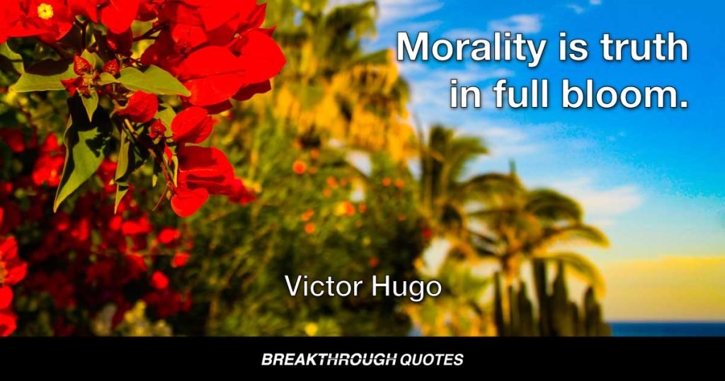 Morality is truth in full bloom. — Victor Hugo