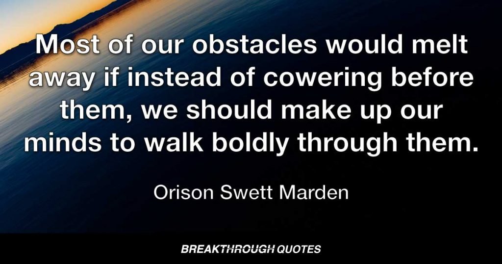 Most of our obstacles would melt away if instead of cowering before them, we should make up our minds to walk boldly through them. — Orison Swett Marden
