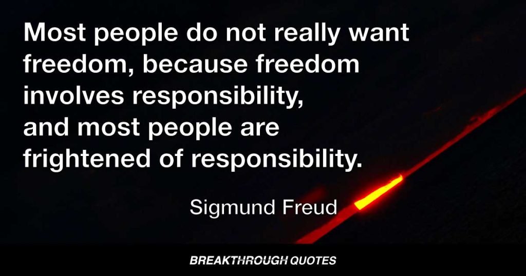 Most people do not really want freedom, because freedom involves responsibility, and most people are frightened of responsibility. — Sigmund Freud