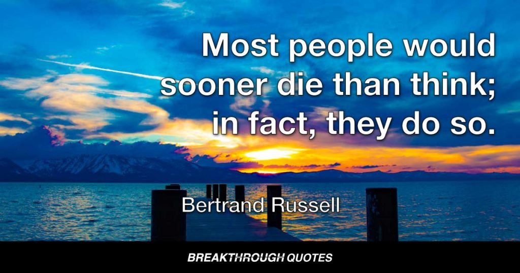 Most people would sooner die than think; in fact, they do so. — Bertrand Russell