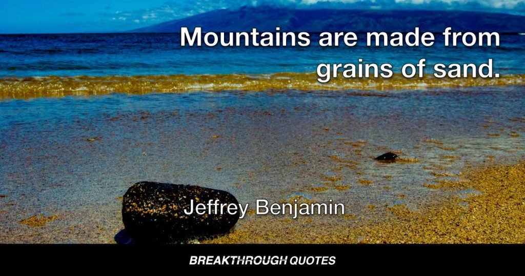 Mountains are made from grains of sand. — Jeffrey Benjamin